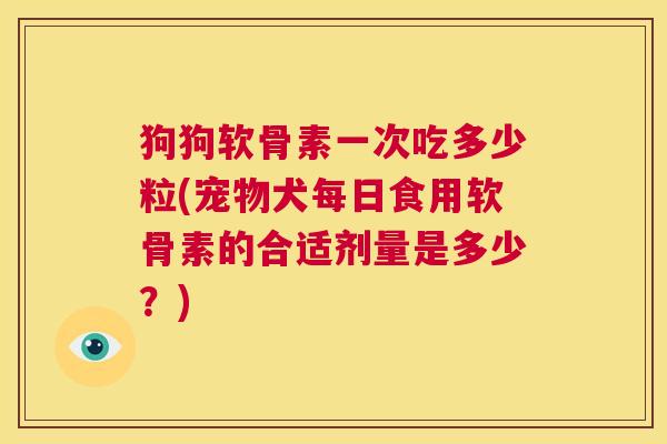 狗狗软骨素一次吃多少粒(宠物犬每日食用软骨素的合适剂量是多少?)