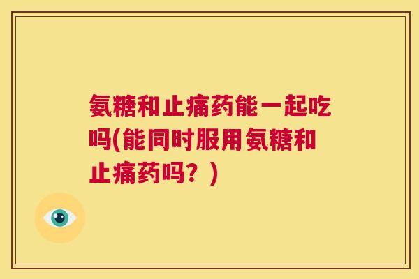 氨糖和药能一起吃吗(能同时服用氨糖和药吗？)
