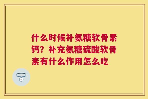 什么时候补氨糖软骨素钙?补充氨糖硫酸软骨素有什么作用怎么吃