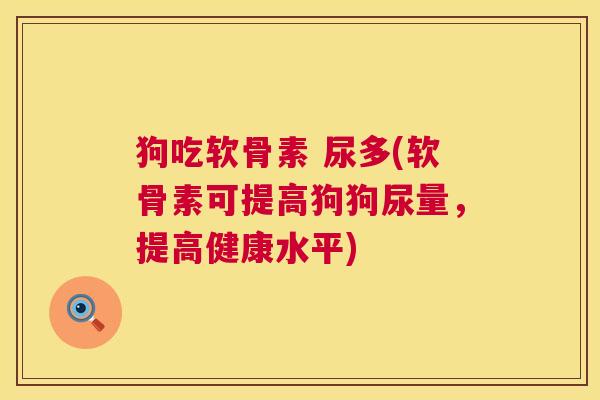 狗吃软骨素 尿多(软骨素可提高狗狗尿量，提高健康水平)