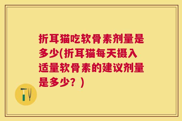 折耳猫吃软骨素剂量是多少(折耳猫每天摄入适量软骨素的建议剂量是多少？)