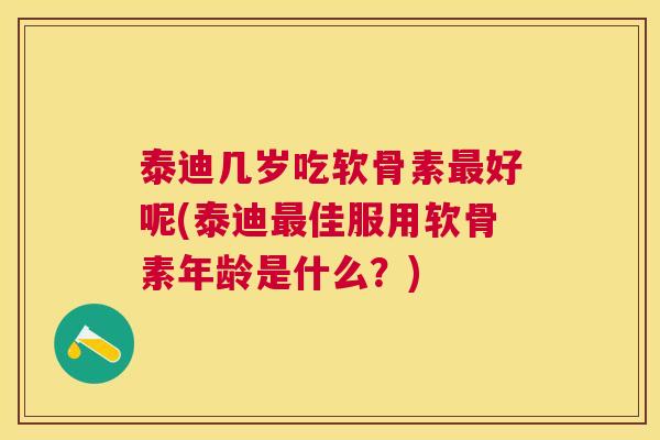 泰迪几岁吃软骨素好呢(泰迪佳服用软骨素年龄是什么?) 泰迪几岁吃软骨素好呢(泰迪佳服用软骨素年龄是什么?)