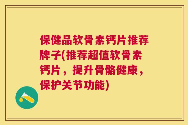 保健品软骨素钙片推荐牌子(推荐超值软骨素钙片，提升骨骼健康，保护关节功能)