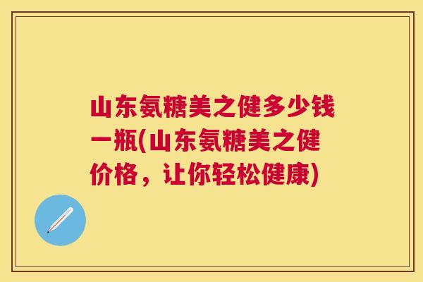 山东氨糖美之健多少钱一瓶(山东氨糖美之健价格,让你轻松健康)