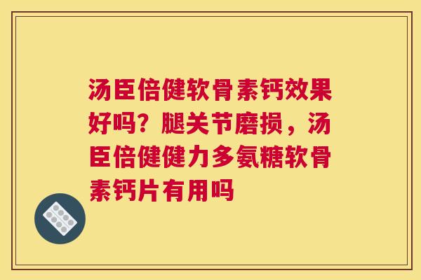 汤臣倍健软骨素钙效果好吗？腿关节磨损，汤臣倍健健力多氨糖软骨素钙片有用吗
