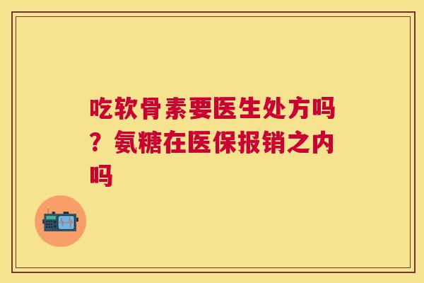 吃软骨素要医生处方吗?氨糖在医保报销之内吗
