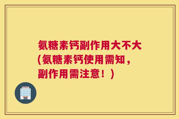 氨糖素钙副作用大不大(氨糖素钙使用需知,副作用需注意!)
