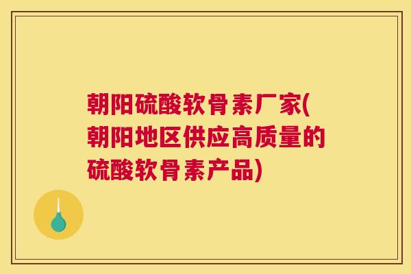 朝阳硫酸软骨素厂家(朝阳地区供应高质量的硫酸软骨素产品) 朝阳硫酸软骨素厂家(朝阳地区供应高质量的硫酸软骨素产品)