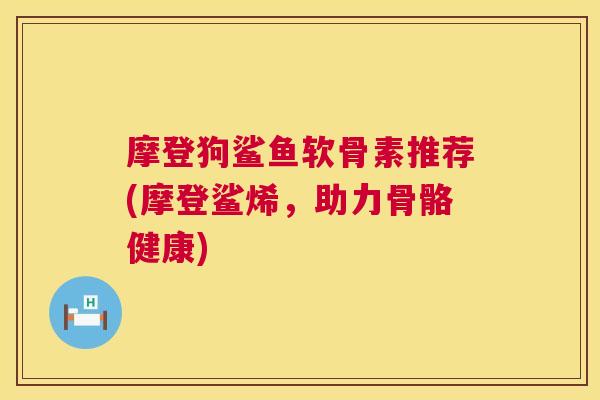 摩登狗鲨鱼软骨素推荐(摩登鲨烯,助力骨骼健康) 摩登狗鲨鱼软骨素推荐(摩登鲨烯,助力骨骼健康)