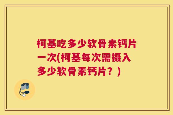 柯基吃多少软骨素钙片一次(柯基每次需摄入多少软骨素钙片?)
