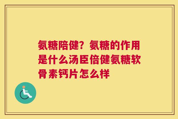 氨糖陪健?氨糖的作用是什么汤臣倍健氨糖软骨素钙片怎么样