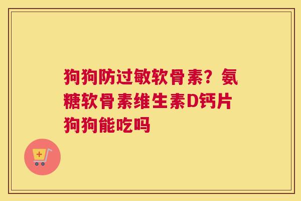狗狗防软骨素？氨糖软骨素维生素D钙片狗狗能吃吗