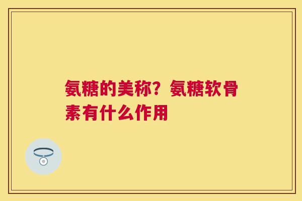 氨糖的美称？氨糖软骨素有什么作用
