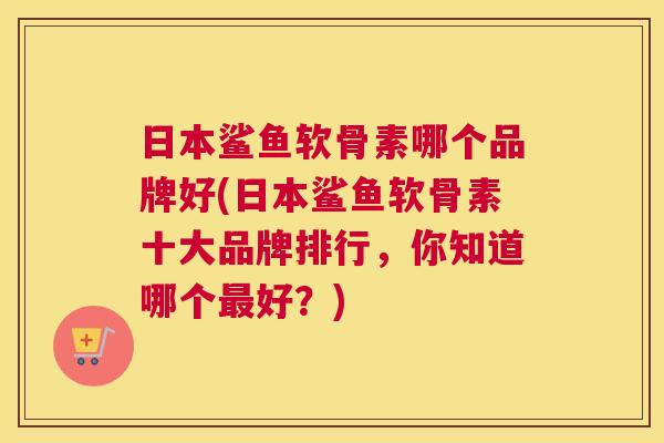 日本鲨鱼软骨素哪个品牌好(日本鲨鱼软骨素十大品牌排行,你知道哪个最好?)