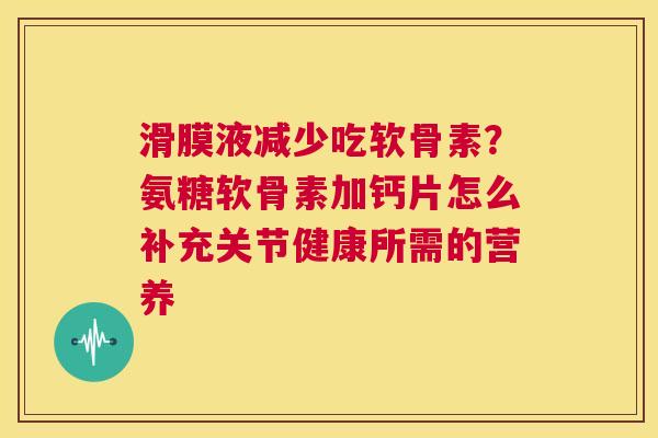 滑膜液减少吃软骨素?氨糖软骨素加钙片怎么补充关节健康所需的营养 滑膜液减少吃软骨素?氨糖软骨素加钙片怎么补充关节健康所需的营养