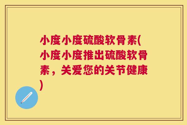 小度小度硫酸软骨素(小度小度推出硫酸软骨素,关爱您的关节健康)