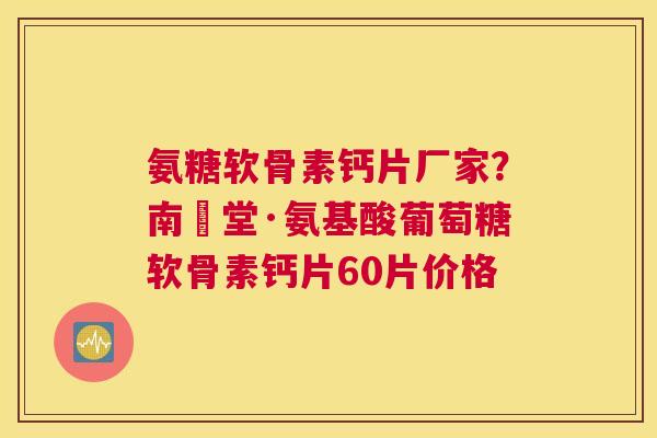 氨糖软骨素钙片厂家?南雲堂·氨基酸葡萄糖软骨素钙片60片价格