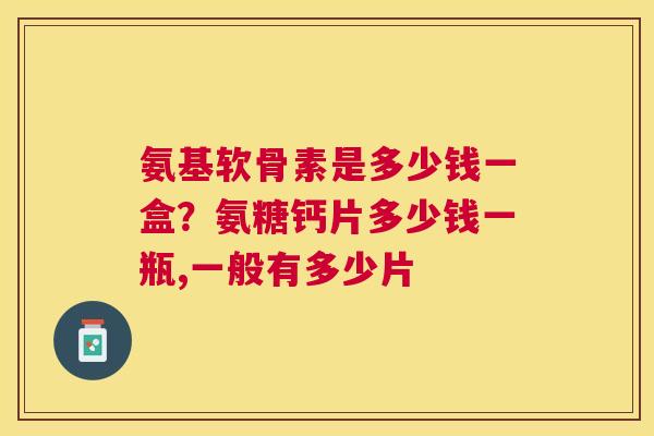 氨基软骨素是多少钱一盒?氨糖钙片多少钱一瓶,一般有多少片