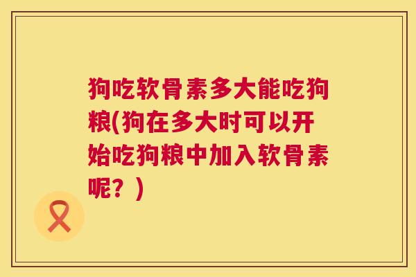 狗吃软骨素多大能吃狗粮(狗在多大时可以开始吃狗粮中加入软骨素呢?) 狗吃软骨素多大能吃狗粮(狗在多大时可以开始吃狗粮中加入软骨素呢?)