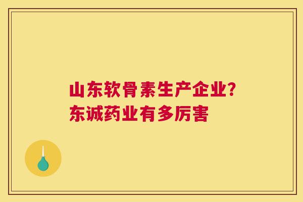 山东软骨素生产企业?东诚药业有多厉害 山东软骨素生产企业?东诚药业有多厉害