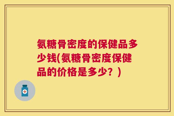 氨糖骨密度的保健品多少钱(氨糖骨密度保健品的价格是多少?) 氨糖骨密度的保健品多少钱(氨糖骨密度保健品的价格是多少?)