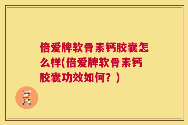 倍爱牌软骨素钙胶囊怎么样(倍爱牌软骨素钙胶囊功效如何?)