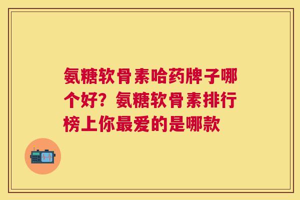 氨糖软骨素哈药牌子哪个好?氨糖软骨素排行榜上你爱的是哪款 氨糖软骨素哈药牌子哪个好?氨糖软骨素排行榜上你爱的是哪款