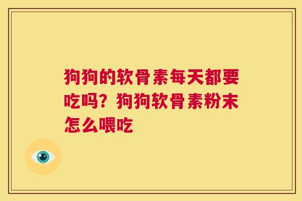 狗狗的软骨素每天都要吃吗?狗狗软骨素粉末怎么喂吃