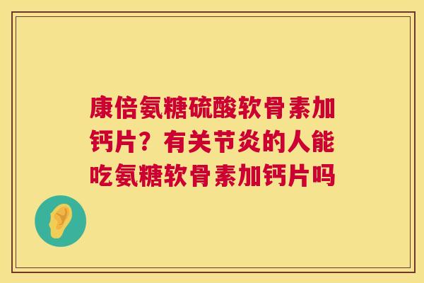 康倍氨糖硫酸软骨素加钙片?有关节炎的人能吃氨糖软骨素加钙片吗