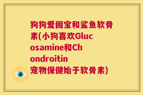 狗狗爱固宝和鲨鱼软骨素(小狗喜欢Glucosamine和Chondroitin 宠物保健始于软骨素)