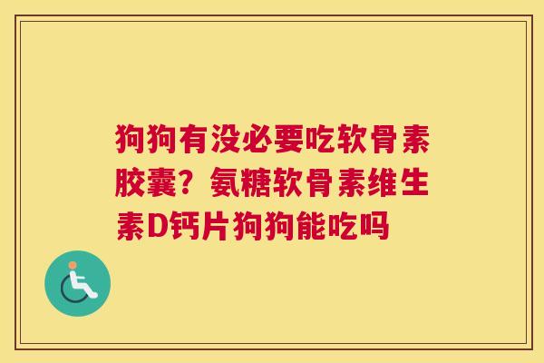 狗狗有没必要吃软骨素胶囊?氨糖软骨素维生素D钙片狗狗能吃吗