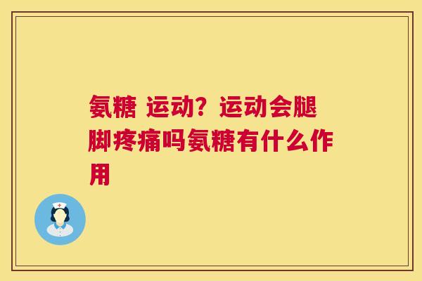 氨糖 运动?运动会腿脚吗氨糖有什么作用 氨糖 运动?运动会腿脚吗氨糖有什么作用