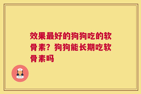 效果好的狗狗吃的软骨素?狗狗能长期吃软骨素吗 效果好的狗狗吃的软骨素?狗狗能长期吃软骨素吗