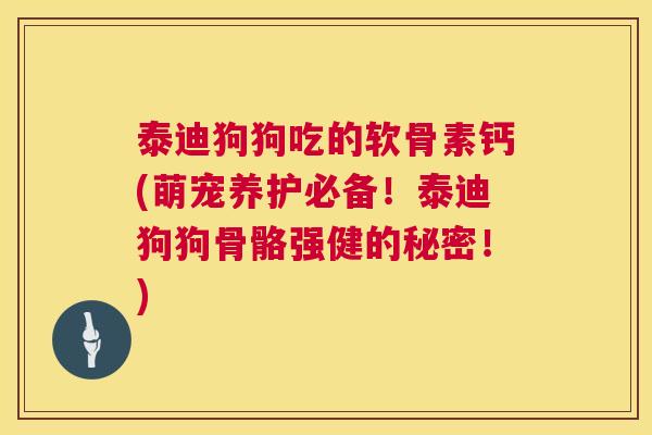 泰迪狗狗吃的软骨素钙(萌宠养护必备!泰迪狗狗骨骼强健的秘密!) 泰迪狗狗吃的软骨素钙(萌宠养护必备!泰迪狗狗骨骼强健的秘密!)