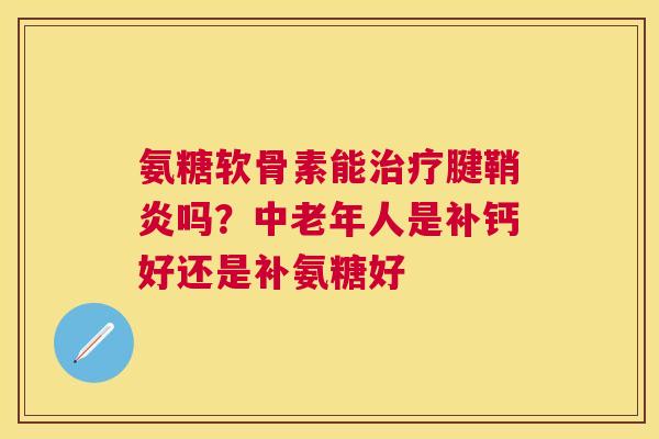 氨糖软骨素能治疗腱鞘炎吗？中老年人是补钙好还是补氨糖好