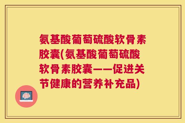 氨基酸葡萄硫酸软骨素胶囊(氨基酸葡萄硫酸软骨素胶囊——促进关节健康的营养补充品)