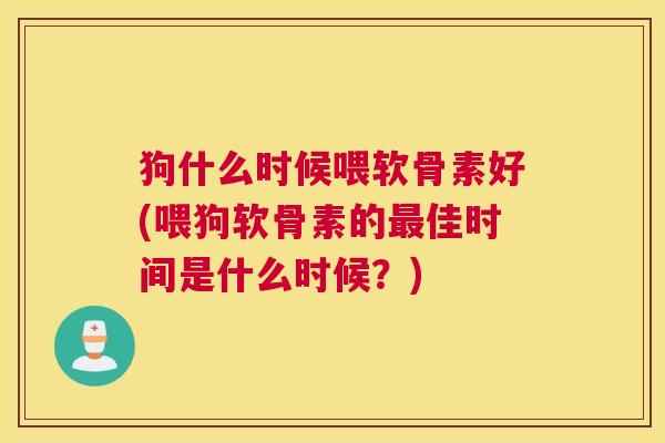 狗什么时候喂软骨素好(喂狗软骨素的佳时间是什么时候？)