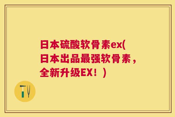 日本硫酸软骨素ex(日本出品最强软骨素,全新升级EX!)