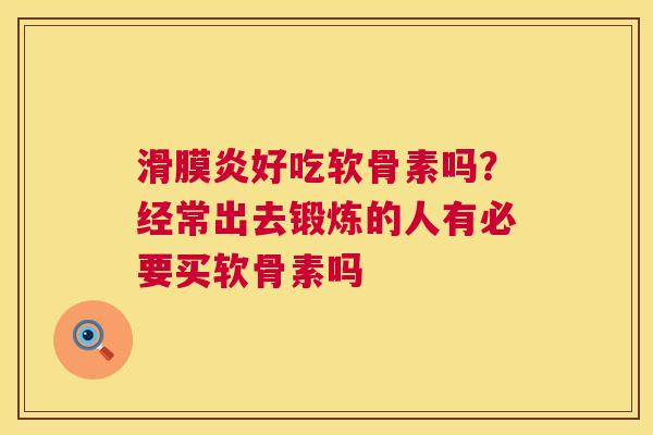 滑膜炎好吃软骨素吗?经常出去锻炼的人有必要买软骨素吗
