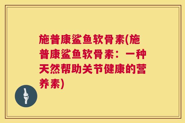 施普康鲨鱼软骨素(施普康鲨鱼软骨素:一种天然帮助关节健康的营养素)