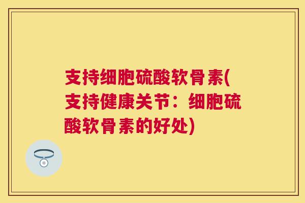 支持细胞硫酸软骨素(支持健康关节:细胞硫酸软骨素的好处)