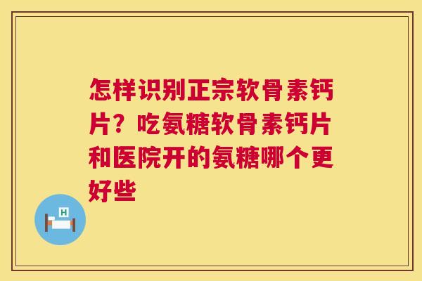 怎样识别正宗软骨素钙片?吃氨糖软骨素钙片和医院开的氨糖哪个更好些