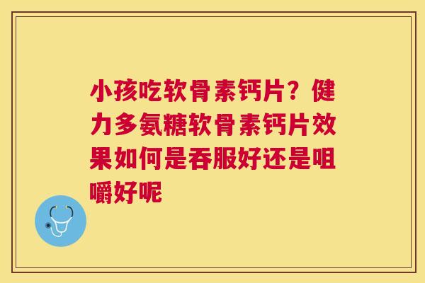 小孩吃软骨素钙片?健力多氨糖软骨素钙片效果如何是吞服好还是咀嚼好呢 小孩吃软骨素钙片?健力多氨糖软骨素钙片效果如何是吞服好还是咀嚼好呢