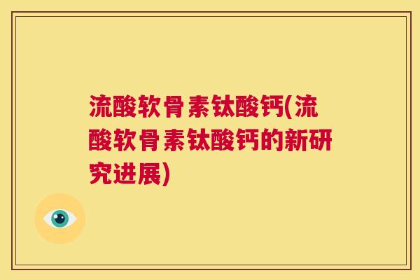 流酸软骨素钛酸钙(流酸软骨素钛酸钙的新研究进展) 流酸软骨素钛酸钙(流酸软骨素钛酸钙的新研究进展)