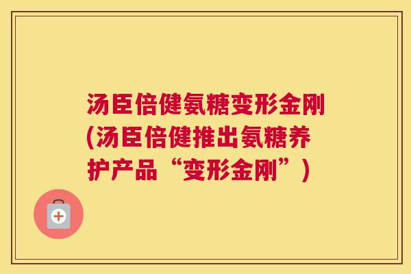 汤臣倍健氨糖变形金刚(汤臣倍健推出氨糖养护产品“变形金刚”) 汤臣倍健氨糖变形金刚(汤臣倍健推出氨糖养护产品“变形金刚”)