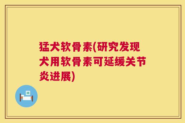 猛犬软骨素(研究发现犬用软骨素可延缓进展) 猛犬软骨素(研究发现犬用软骨素可延缓进展)