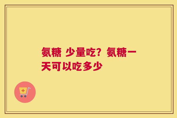 氨糖 少量吃?氨糖一天可以吃多少