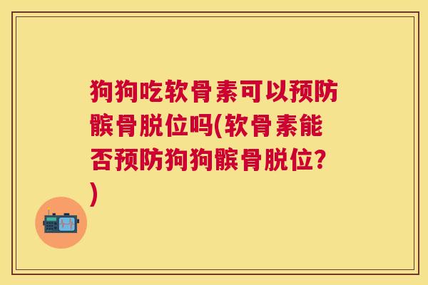 狗狗吃软骨素可以髌骨脱位吗(软骨素能否狗狗髌骨脱位?) 狗狗吃软骨素可以髌骨脱位吗(软骨素能否狗狗髌骨脱位?)