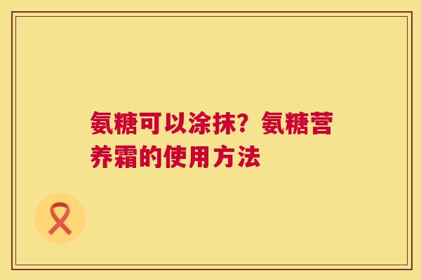 氨糖可以涂抹?氨糖营养霜的使用方法