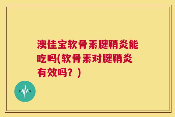 澳佳宝软骨素腱鞘炎能吃吗(软骨素对腱鞘炎有效吗?)